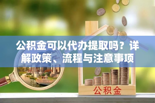 金溪公积金可以代办提取吗？详解政策、流程与注意事项