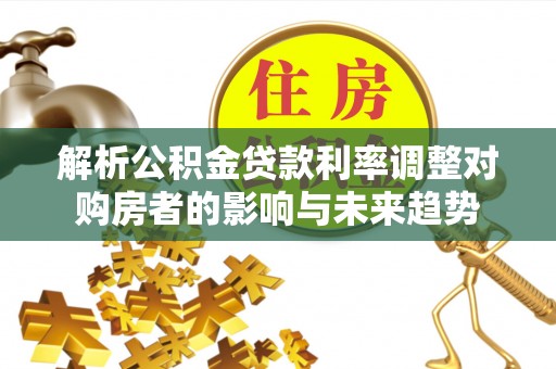 金溪解析公积金贷款利率调整对购房者的影响与未来趋势