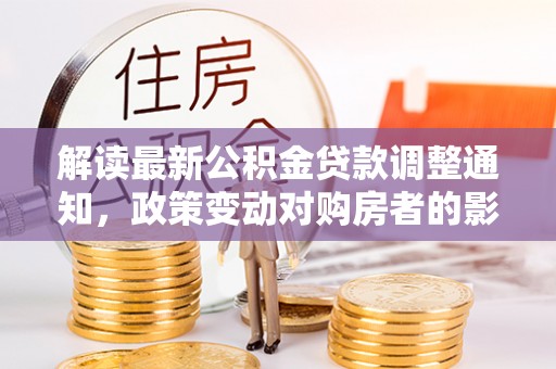 金溪解读最新公积金贷款调整通知，政策变动对购房者的影响与应对策略