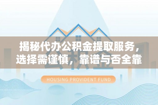 金溪揭秘代办公积金提取服务，选择需谨慎，靠谱与否全靠这几点