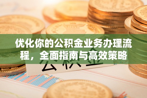 金溪优化你的公积金业务办理流程，全面指南与高效策略