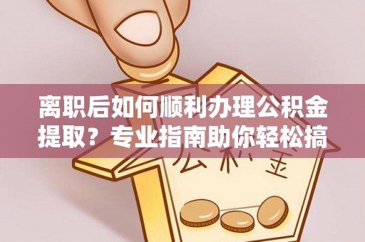 金溪离职后如何顺利办理公积金提取？专业指南助你轻松搞定