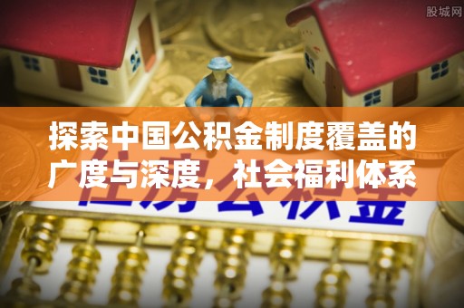 金溪探索中国公积金制度覆盖的广度与深度，社会福利体系的基石