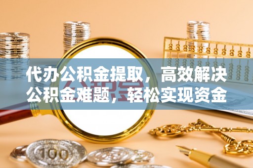 金溪代办公积金提取，高效解决公积金难题，轻松实现资金自由