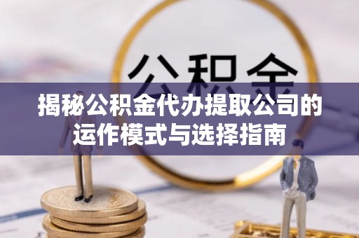 金溪揭秘公积金代办提取公司的运作模式与选择指南