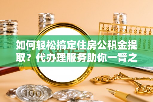 金溪如何轻松搞定住房公积金提取？代办理服务助你一臂之力