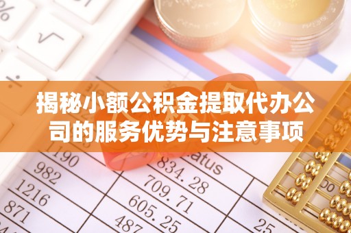 金溪揭秘小额公积金提取代办公司的服务优势与注意事项