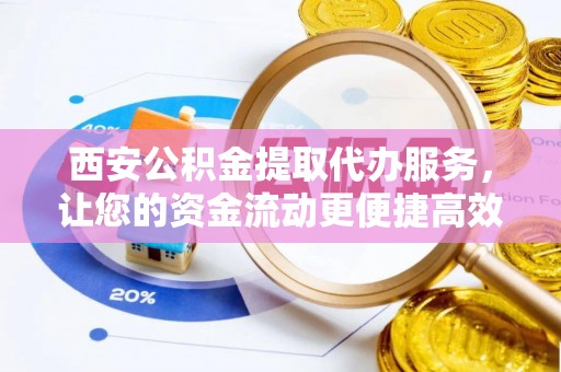 金溪西安公积金提取代办服务，让您的资金流动更便捷高效