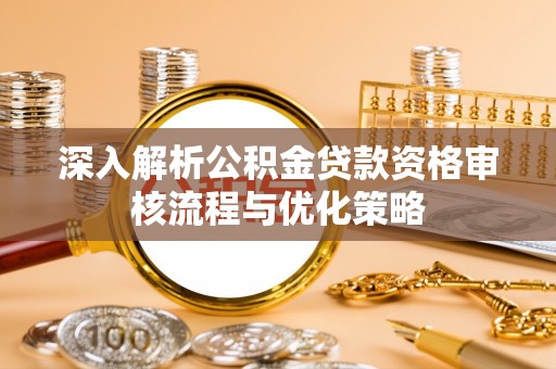 金溪深入解析公积金贷款资格审核流程与优化策略