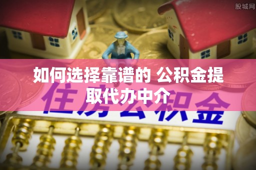 金溪如何选择靠谱的 公积金提取代办中介