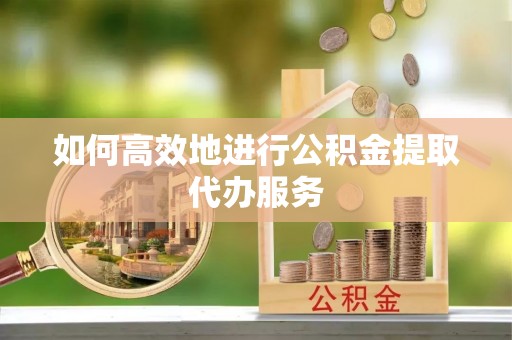 金溪如何高效地进行公积金提取代办服务