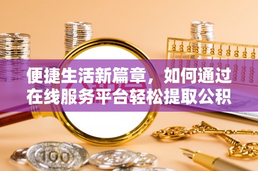 金溪便捷生活新篇章，如何通过在线服务平台轻松提取公积金