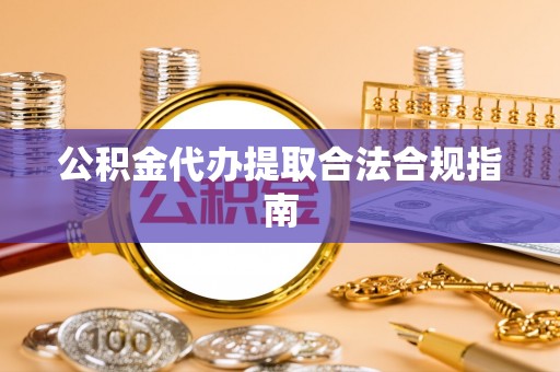 金溪公积金代办提取合法合规指南