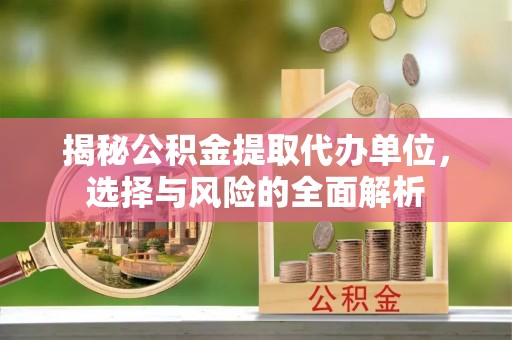 金溪揭秘公积金提取代办单位，选择与风险的全面解析