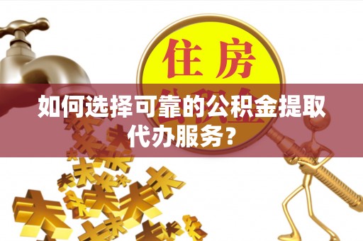 金溪如何选择可靠的公积金提取代办服务？