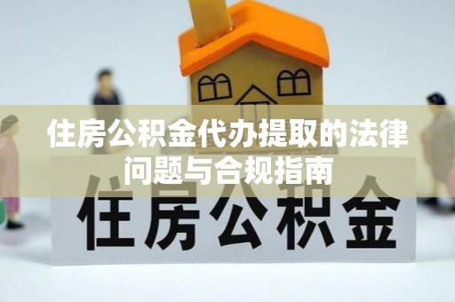 金溪住房公积金代办提取的法律问题与合规指南