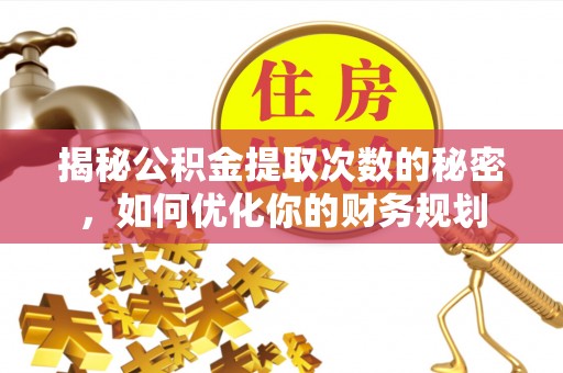 金溪揭秘公积金提取次数的秘密，如何优化你的财务规划