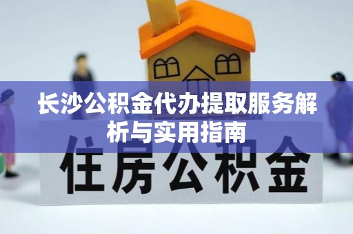 金溪长沙公积金代办提取服务解析与实用指南
