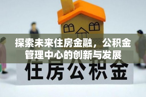 金溪探索未来住房金融，公积金管理中心的创新与发展