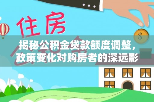 金溪揭秘公积金贷款额度调整，政策变化对购房者的深远影响
