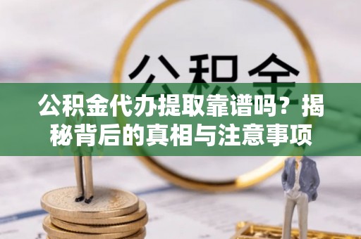 金溪公积金代办提取靠谱吗？揭秘背后的真相与注意事项