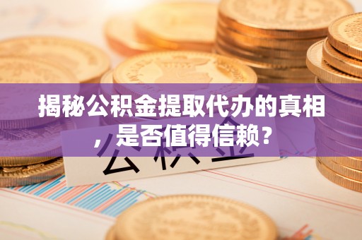 金溪揭秘公积金提取代办的真相，是否值得信赖？