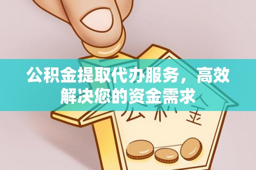 金溪公积金提取代办服务，高效解决您的资金需求