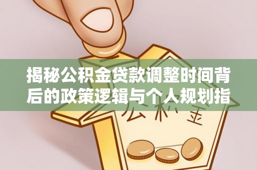 金溪揭秘公积金贷款调整时间背后的政策逻辑与个人规划指南