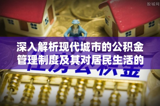 金溪深入解析现代城市的公积金管理制度及其对居民生活的影响