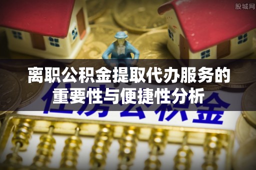 金溪离职公积金提取代办服务的重要性与便捷性分析