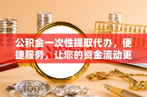 金溪公积金一次性提取代办，便捷服务，让您的资金流动更高效