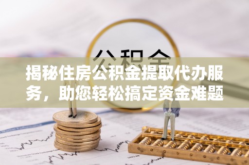 金溪揭秘住房公积金提取代办服务，助您轻松搞定资金难题
