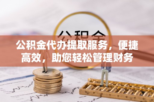 金溪公积金代办提取服务，便捷高效，助您轻松管理财务