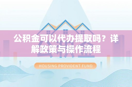 金溪公积金可以代办提取吗？详解政策与操作流程