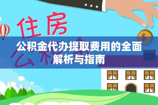 金溪公积金代办提取费用的全面解析与指南