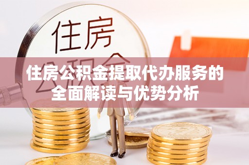 金溪住房公积金提取代办服务的全面解读与优势分析