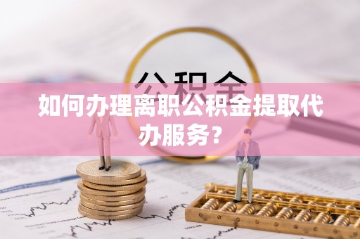 金溪如何办理离职公积金提取代办服务？