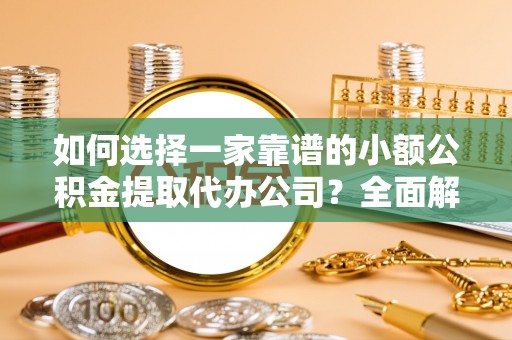 金溪如何选择一家靠谱的小额公积金提取代办公司？全面解析与实用指南