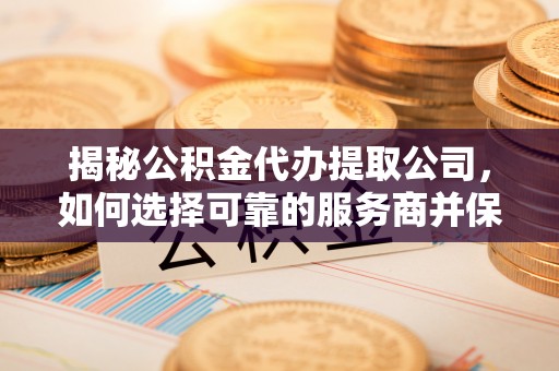 金溪揭秘公积金代办提取公司，如何选择可靠的服务商并保障个人权益