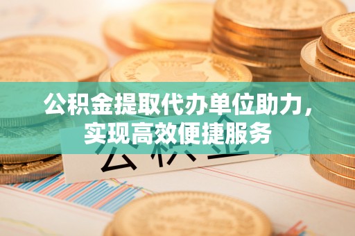 金溪公积金提取代办单位助力，实现高效便捷服务