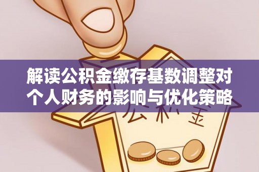 金溪解读公积金缴存基数调整对个人财务的影响与优化策略