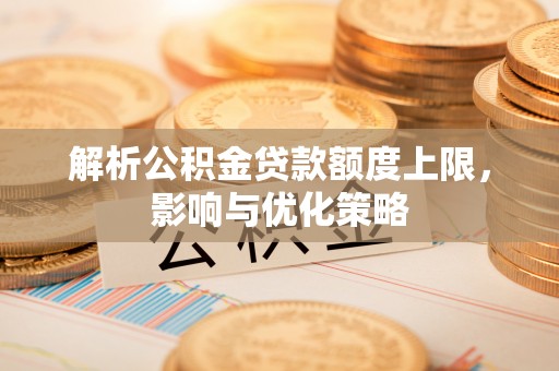 金溪解析公积金贷款额度上限，影响与优化策略