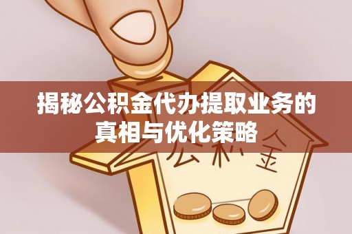 金溪揭秘公积金代办提取业务的真相与优化策略