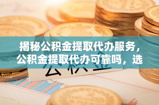 金溪揭秘公积金提取代办服务，公积金提取代办可靠吗，选择需谨慎