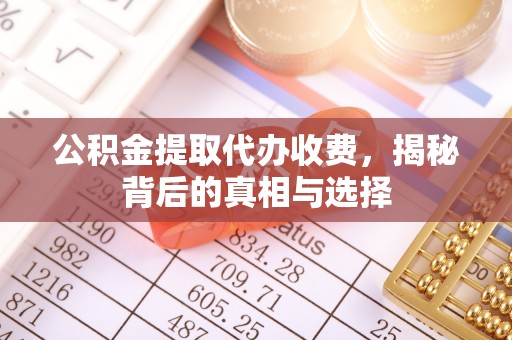 金溪公积金提取代办收费，揭秘背后的真相与选择