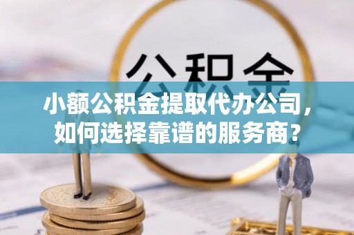 金溪小额公积金提取代办公司，如何选择靠谱的服务商？