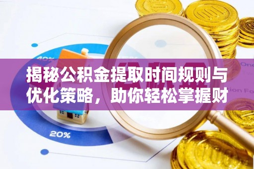 金溪揭秘公积金提取时间规则与优化策略，助你轻松掌握财富流动