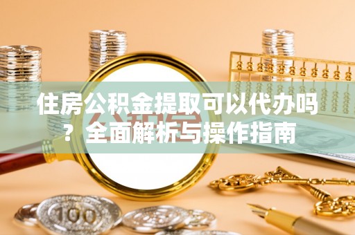 金溪住房公积金提取可以代办吗？全面解析与操作指南