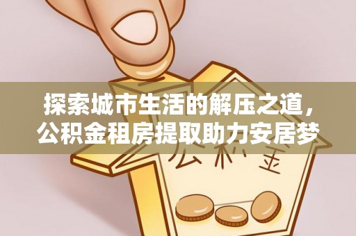 金溪探索城市生活的解压之道，公积金租房提取助力安居梦想