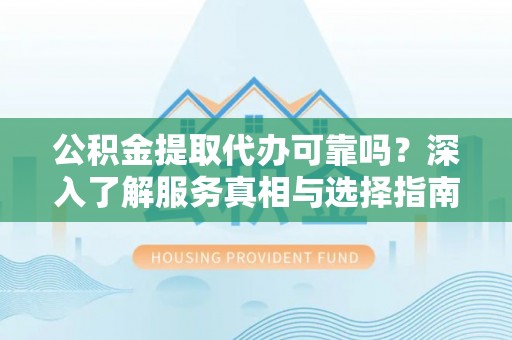 金溪公积金提取代办可靠吗？深入了解服务真相与选择指南